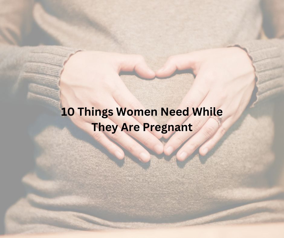 10 Things Women Need While They Are Pregnant